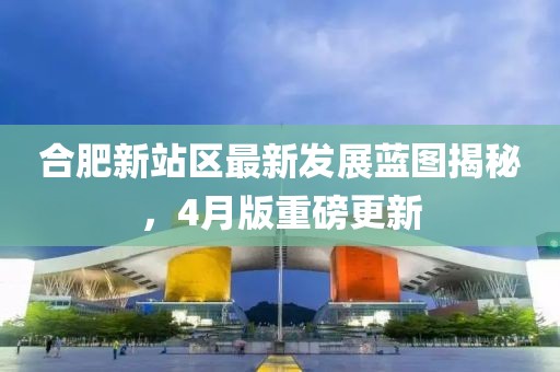 合肥新站区最新发展蓝图揭秘，4月版重磅更新