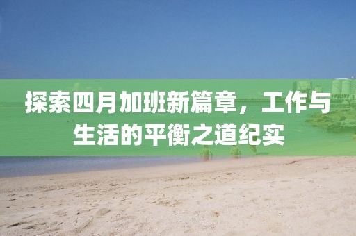 探索四月加班新篇章，工作与生活的平衡之道纪实