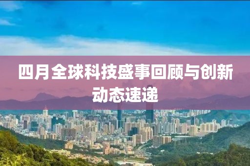 四月全球科技盛事回顾与创新动态速递