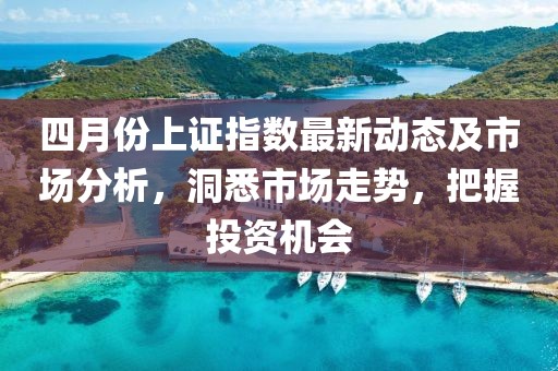 四月份上证指数最新动态及市场分析，洞悉市场走势，把握投资机会