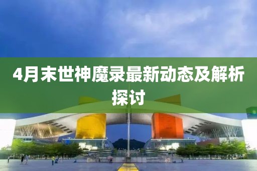 4月末世神魔录最新动态及解析探讨