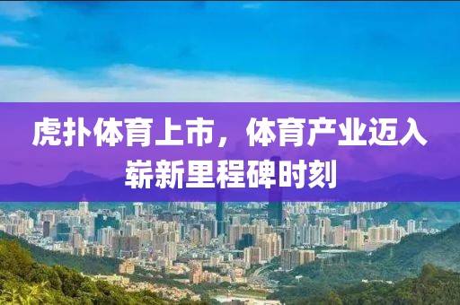 虎扑体育上市，体育产业迈入崭新里程碑时刻