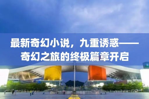 最新奇幻小说，九重诱惑——奇幻之旅的终极篇章开启