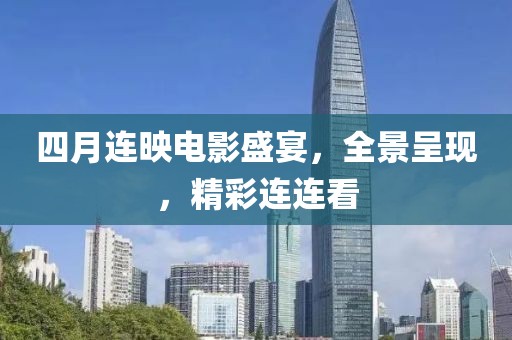 四月连映电影盛宴，全景呈现，精彩连连看