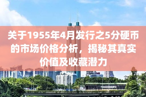 关于1955年4月发行之5分硬币的市场价格分析，揭秘其真实价值及收藏潜力