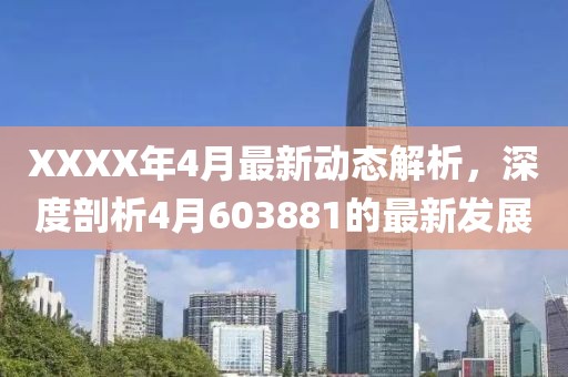 XXXX年4月最新动态解析，深度剖析4月603881的最新发展