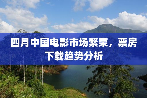 四月中国电影市场繁荣，票房下载趋势分析