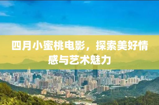 四月小蜜桃电影，探索美好情感与艺术魅力