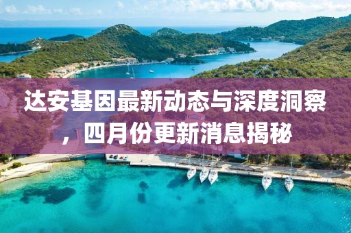 达安基因最新动态与深度洞察，四月份更新消息揭秘