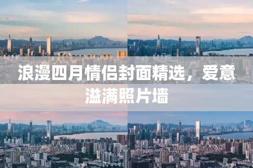 浪漫四月情侣封面精选，爱意溢满照片墙