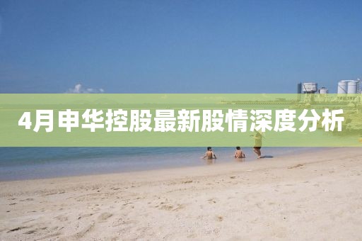 4月申华控股最新股情深度分析