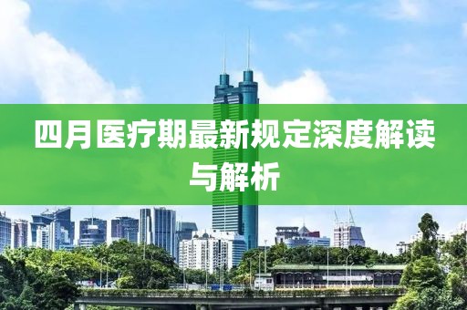 四月医疗期最新规定深度解读与解析