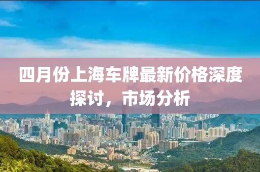 四月份上海车牌最新价格深度探讨，市场分析