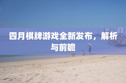 四月棋牌游戏全新发布，解析与前瞻