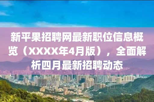 新平果招聘网最新职位信息概览（XXXX年4月版），全面解析四月最新招聘动态