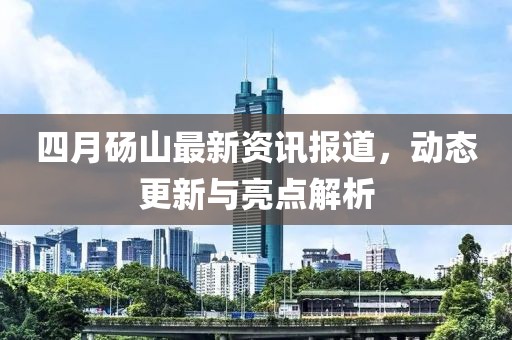 四月砀山最新资讯报道，动态更新与亮点解析