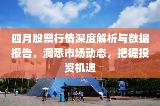 四月股票行情深度解析与数据报告，洞悉市场动态，把握投资机遇