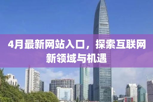 4月最新网站入口，探索互联网新领域与机遇