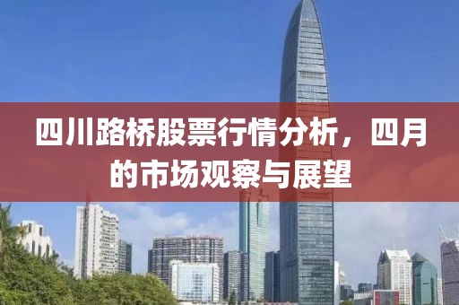 四川路桥股票行情分析，四月的市场观察与展望