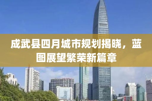 成武县四月城市规划揭晓，蓝图展望繁荣新篇章