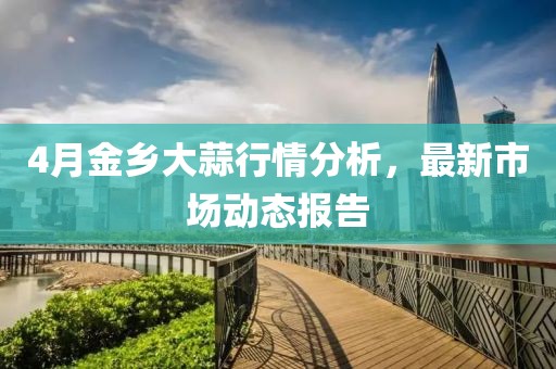 4月金乡大蒜行情分析，最新市场动态报告