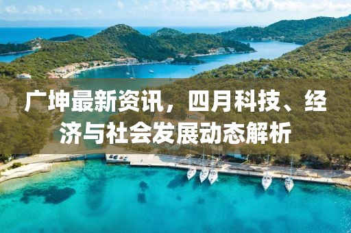 广坤最新资讯，四月科技、经济与社会发展动态解析