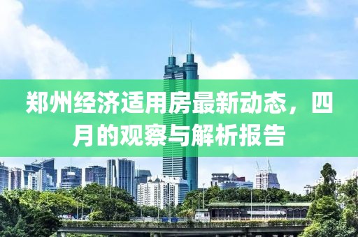 郑州经济适用房最新动态，四月的观察与解析报告