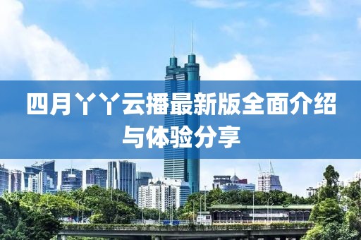 四月丫丫云播最新版全面介绍与体验分享