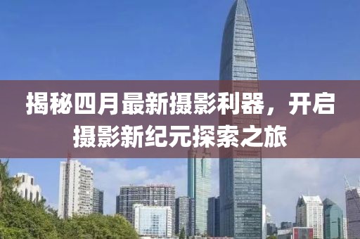 揭秘四月最新摄影利器，开启摄影新纪元探索之旅