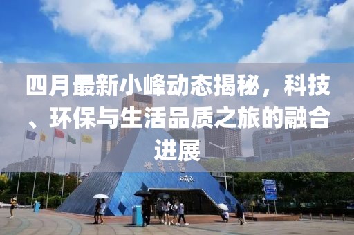 四月最新小峰动态揭秘，科技、环保与生活品质之旅的融合进展