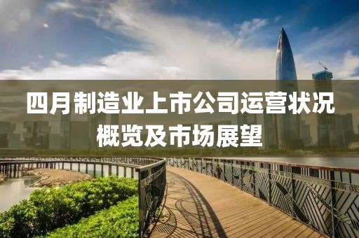 四月制造业上市公司运营状况概览及市场展望
