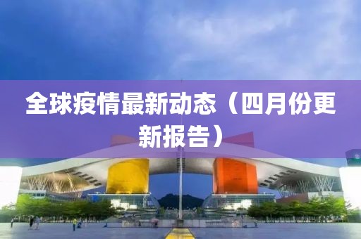 全球疫情最新动态（四月份更新报告）