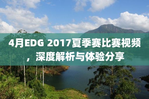 4月EDG 2017夏季赛比赛视频，深度解析与体验分享