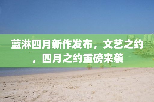 蓝淋四月新作发布，文艺之约，四月之约重磅来袭