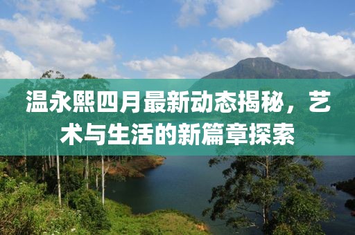 温永熙四月最新动态揭秘，艺术与生活的新篇章探索
