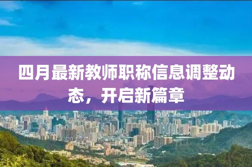 四月最新教师职称信息调整动态，开启新篇章