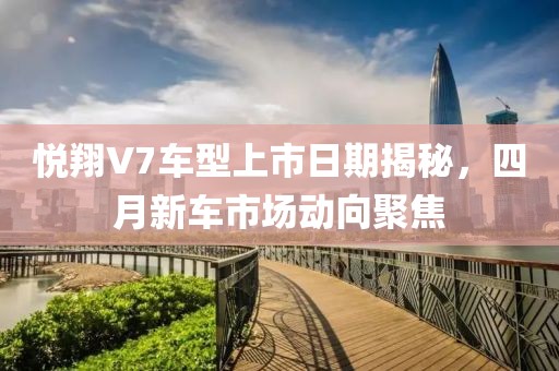 悦翔V7车型上市日期揭秘，四月新车市场动向聚焦