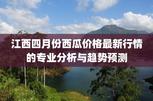 江西四月份西瓜价格最新行情的专业分析与趋势预测