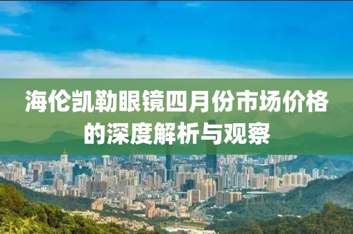 海伦凯勒眼镜四月份市场价格的深度解析与观察