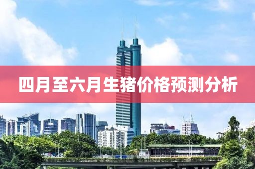 四月至六月生猪价格预测分析