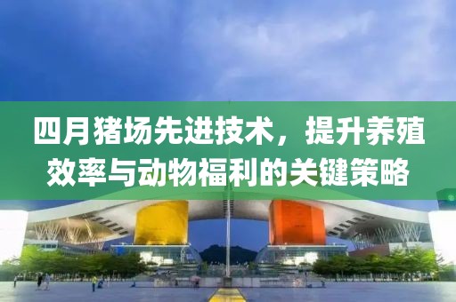 四月猪场先进技术，提升养殖效率与动物福利的关键策略