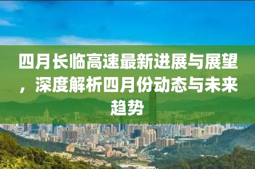 四月长临高速最新进展与展望，深度解析四月份动态与未来趋势