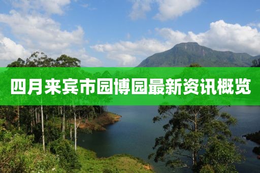 四月来宾市园博园最新资讯概览