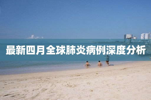 最新四月全球肺炎病例深度分析