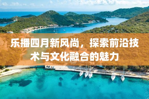 乐播四月新风尚，探索前沿技术与文化融合的魅力