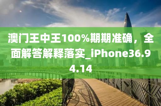 澳门王中王100%期期准确，全面解答解释落实_iPhone36.94.14