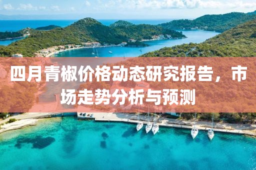 四月青椒价格动态研究报告，市场走势分析与预测
