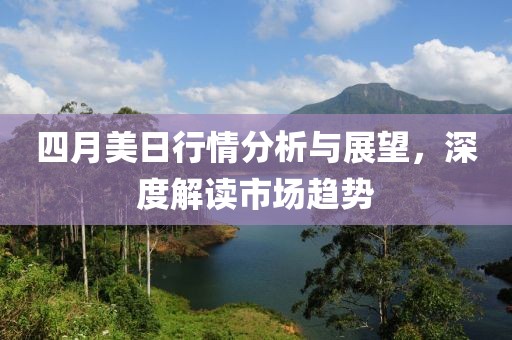 四月美日行情分析与展望，深度解读市场趋势