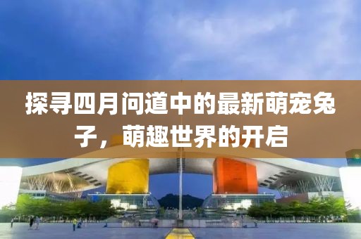 探寻四月问道中的最新萌宠兔子，萌趣世界的开启