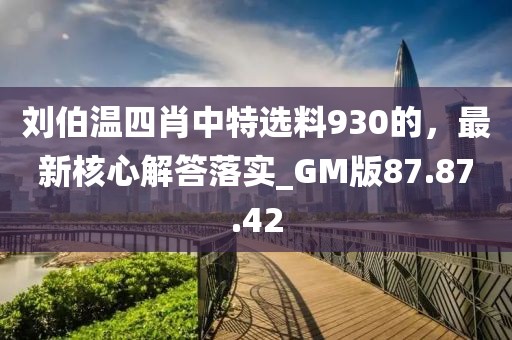 刘伯温四肖中特选料930的，最新核心解答落实_GM版87.87.42